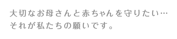 大切なお母さんと赤ちゃんを守りたい…それが私たちの願いです。